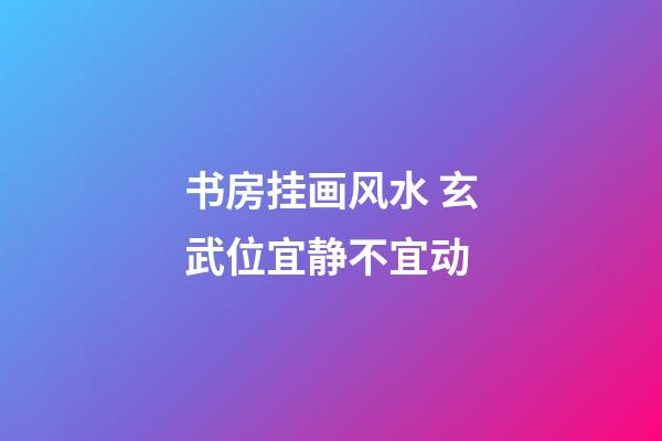 书房挂画风水 玄武位宜静不宜动